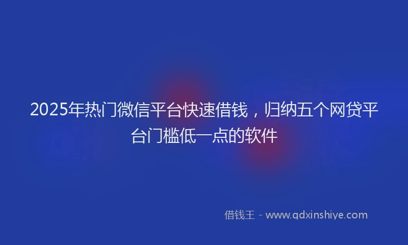 2025年热门微信平台快速借钱，归纳五个网贷平台门槛低一点的软件
