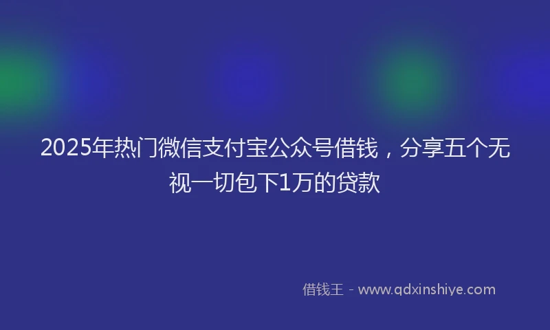 2025年热门微信支付宝公众号借钱，分享五个无视一切包下1万的贷款