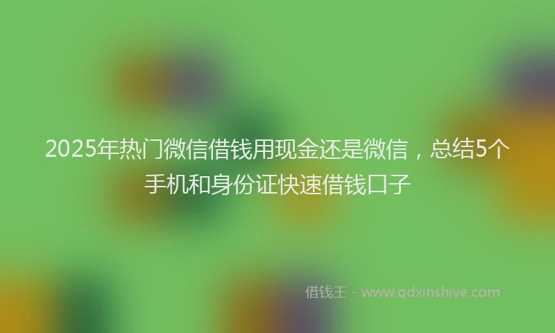 2025年热门微信借钱用现金还是微信，总结5个手机和身份证快速借钱口子