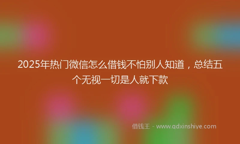 2025年热门微信怎么借钱不怕别人知道，总结五个无视一切是人就下款