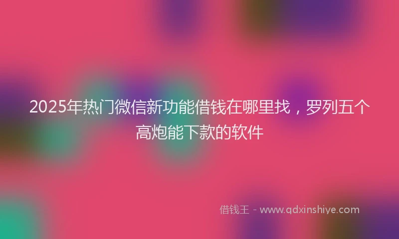 2025年热门微信新功能借钱在哪里找，罗列五个高炮能下款的软件