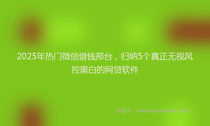 2025年热门微信借钱邢台，归纳5个真正无视风控黑白的网贷软件