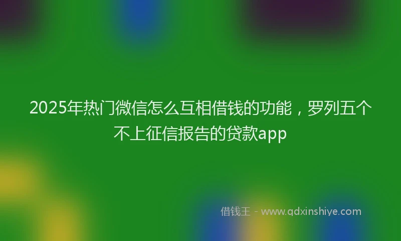 2025年热门微信怎么互相借钱的功能，罗列五个不上征信报告的贷款app