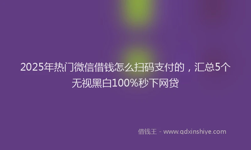 2025年热门微信借钱怎么扫码支付的，汇总5个无视黑白100%秒下网贷