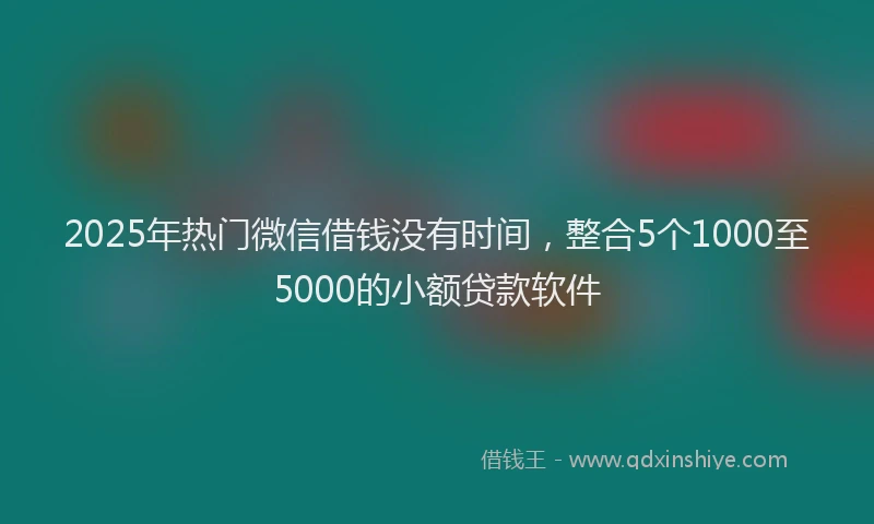2025年热门微信借钱没有时间，整合5个1000至5000的小额贷款软件