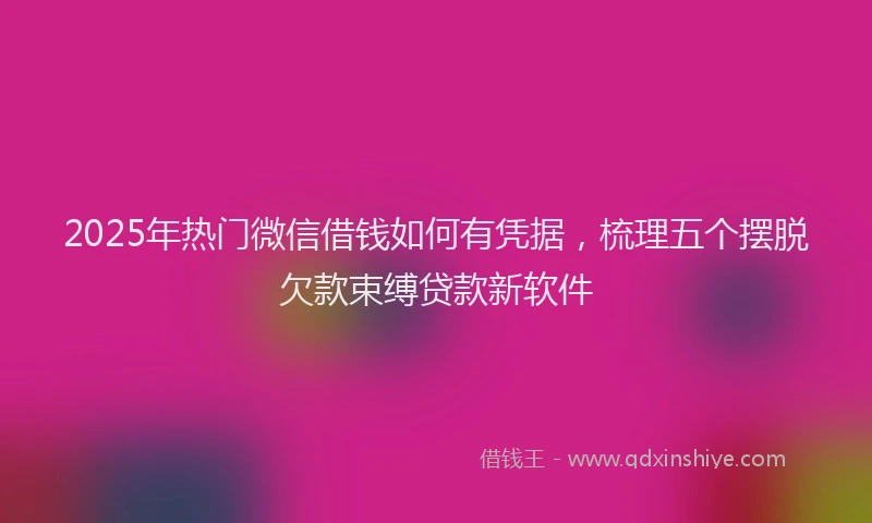 2025年热门微信借钱如何有凭据，梳理五个摆脱欠款束缚贷款新软件