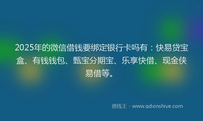 2025年的微信借钱要绑定银行卡吗有：快易贷宝盒、有钱钱包、甄宝分期宝、乐享快借、现金侠易借等。
