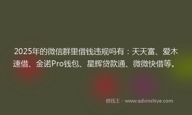 2025年的微信群里借钱违规吗有：天天富、爱木速借、金诺Pro钱包、星辉贷款通、微微快借等。