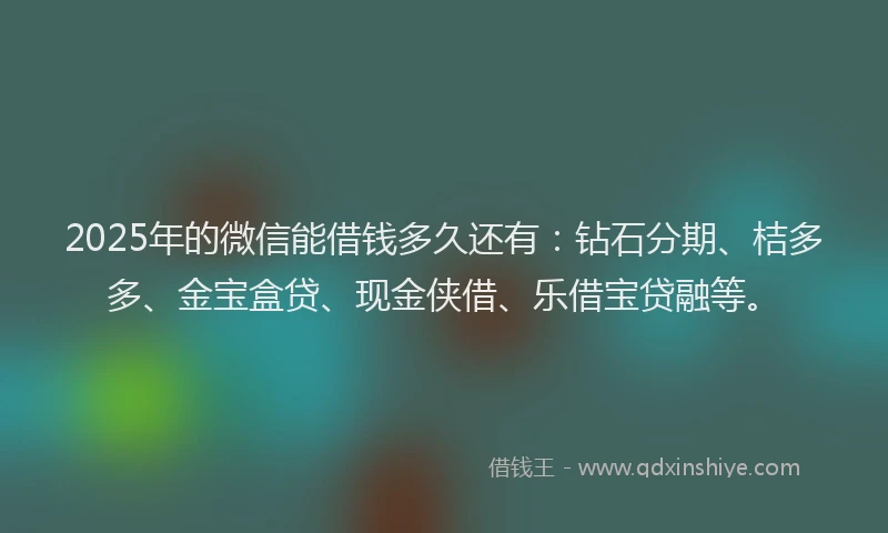 2025年的微信能借钱多久还有：钻石分期、桔多多、金宝盒贷、现金侠借、乐借宝贷融等。