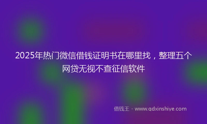 2025年热门微信借钱证明书在哪里找，整理五个网贷无视不查征信软件