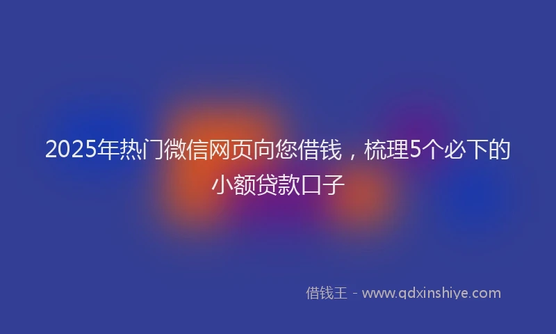 2025年热门微信网页向您借钱，梳理5个必下的小额贷款口子