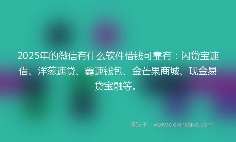 2025年的微信有什么软件借钱可靠有：闪贷宝速借、洋葱速贷、鑫速钱包、金芒果商城、现金易贷宝融等。