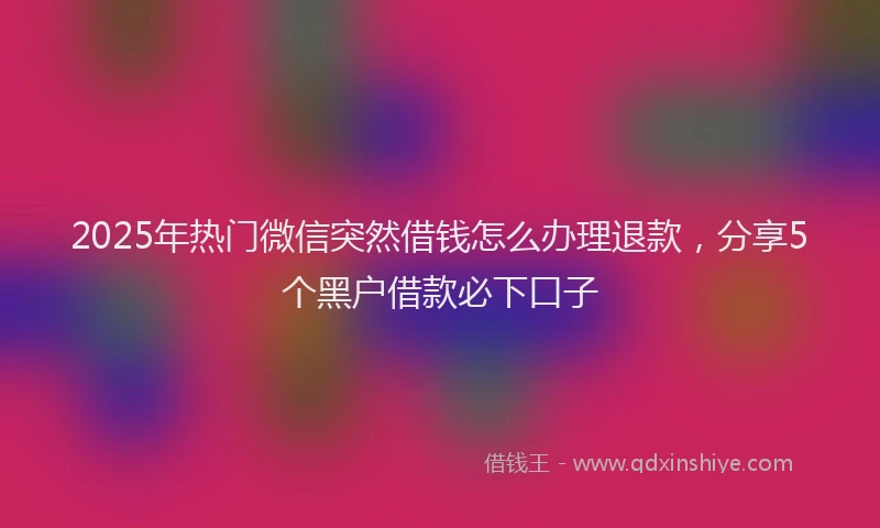 2025年热门微信突然借钱怎么办理退款，分享5个黑户借款必下口子