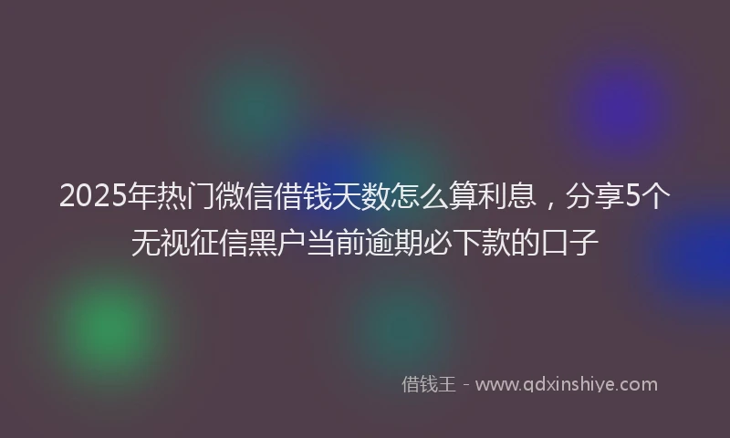 2025年热门微信借钱天数怎么算利息，分享5个无视征信黑户当前逾期必下款的口子