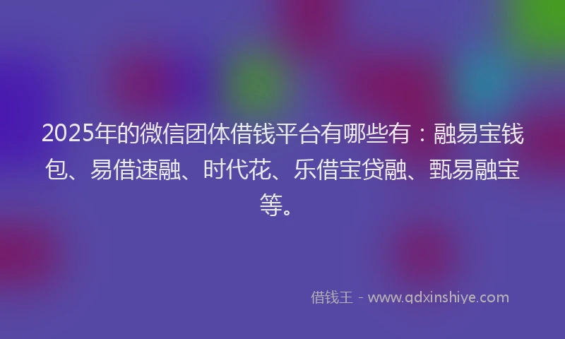 2025年的微信团体借钱平台有哪些有：融易宝钱包、易借速融、时代花、乐借宝贷融、甄易融宝等。