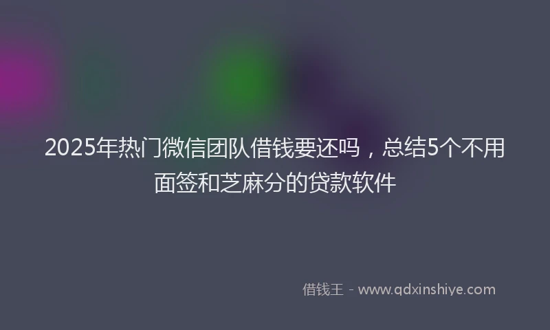 2025年热门微信团队借钱要还吗，总结5个不用面签和芝麻分的贷款软件