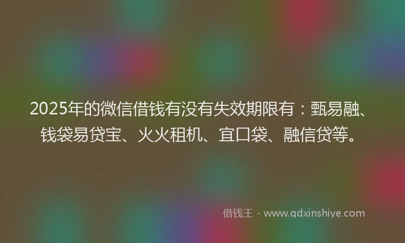 2025年的微信借钱有没有失效期限有：甄易融、钱袋易贷宝、火火租机、宜口袋、融信贷等。