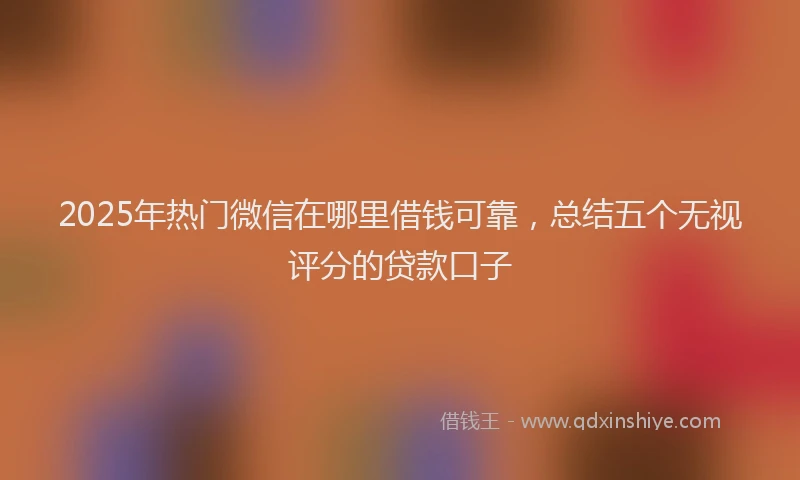 2025年热门微信在哪里借钱可靠，总结五个无视评分的贷款口子