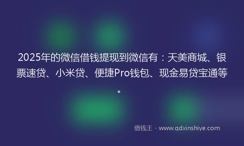 2025年的微信借钱提现到微信有：天美商城、银票速贷、小米贷、便捷Pro钱包、现金易贷宝通等。