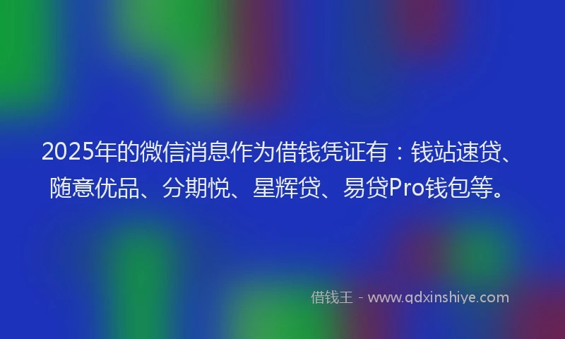 2025年的微信消息作为借钱凭证有：钱站速贷、随意优品、分期悦、星辉贷、易贷Pro钱包等。