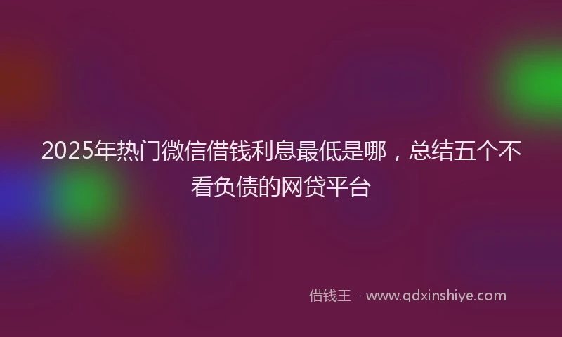 2025年热门微信借钱利息最低是哪，总结五个不看负债的网贷平台