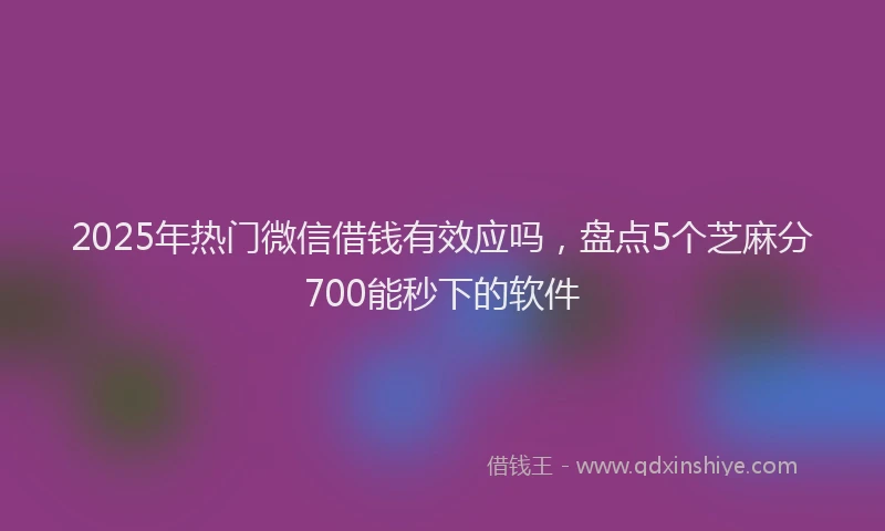2025年热门微信借钱有效应吗，盘点5个芝麻分700能秒下的软件