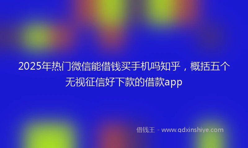 2025年热门微信能借钱买手机吗知乎，概括五个无视征信好下款的借款app