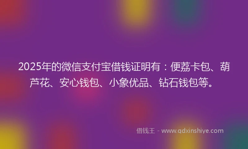2025年的微信支付宝借钱证明有：便荔卡包、葫芦花、安心钱包、小象优品、钻石钱包等。