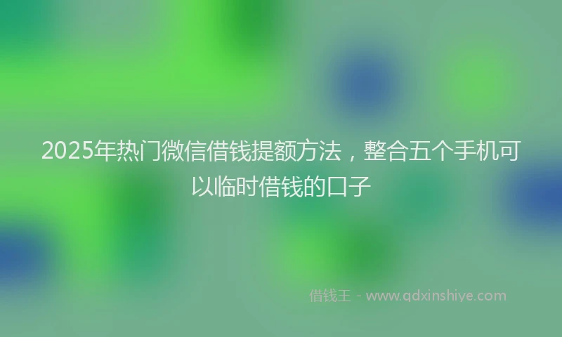 2025年热门微信借钱提额方法，整合五个手机可以临时借钱的口子