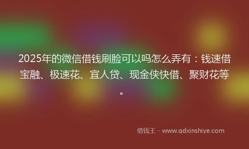 2025年的微信借钱刷脸可以吗怎么弄有:钱速借宝融、极速花、宜人贷、现金侠快借、聚财花等。