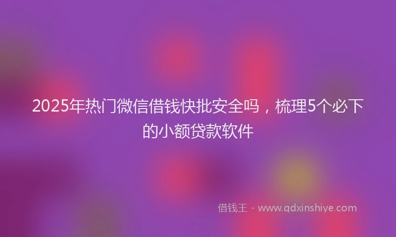 2025年热门微信借钱快批安全吗，梳理5个必下的小额贷款软件