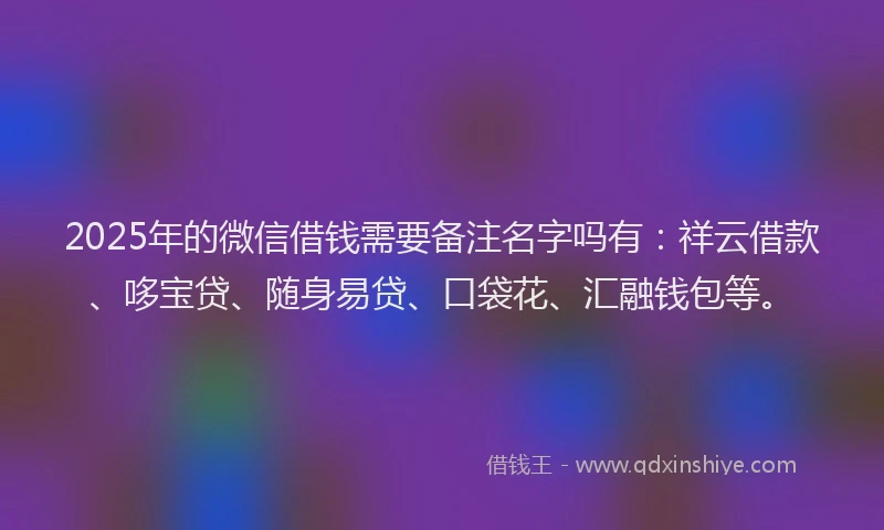 2025年的微信借钱需要备注名字吗有：祥云借款、哆宝贷、随身易贷、口袋花、汇融钱包等。