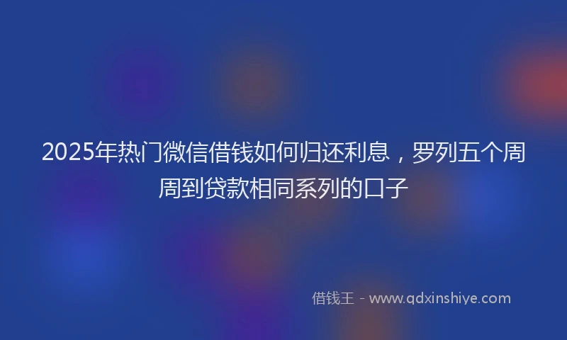 2025年热门微信借钱如何归还利息，罗列五个周周到贷款相同系列的口子
