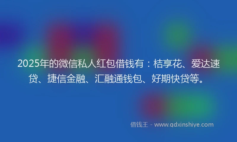 2025年的微信私人红包借钱有：桔享花、爱达速贷、捷信金融、汇融通钱包、好期快贷等。