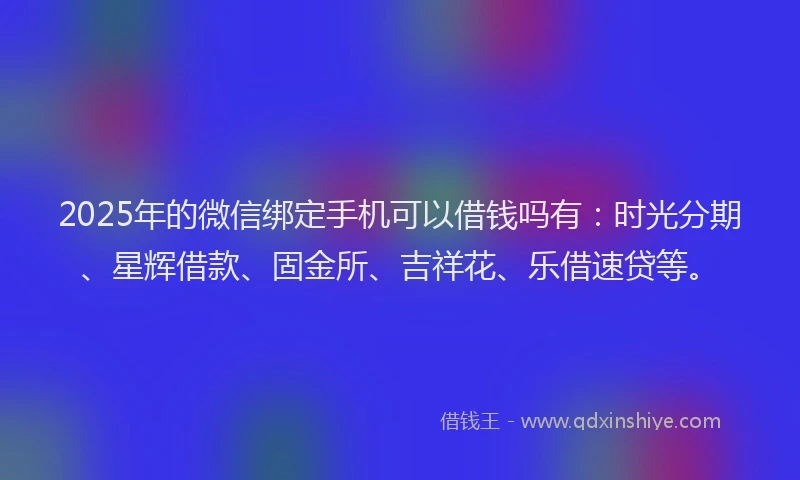2025年的微信绑定手机可以借钱吗有：时光分期、星辉借款、固金所、吉祥花、乐借速贷等。
