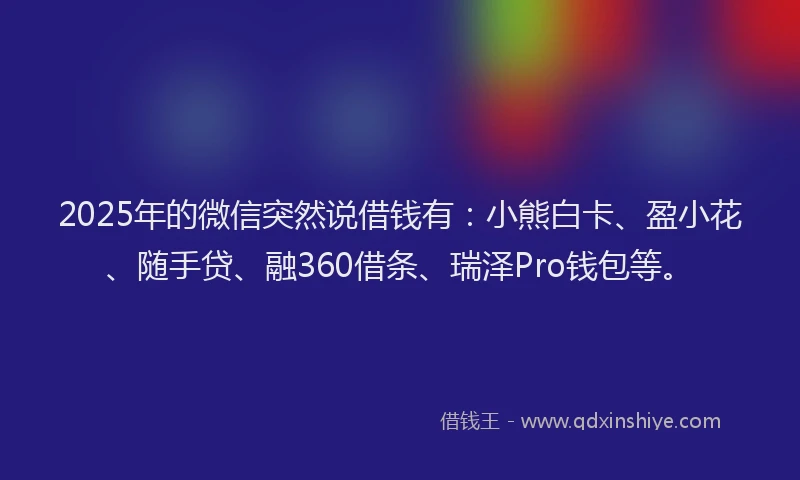2025年的微信突然说借钱有：小熊白卡、盈小花、随手贷、融360借条、瑞泽Pro钱包等。