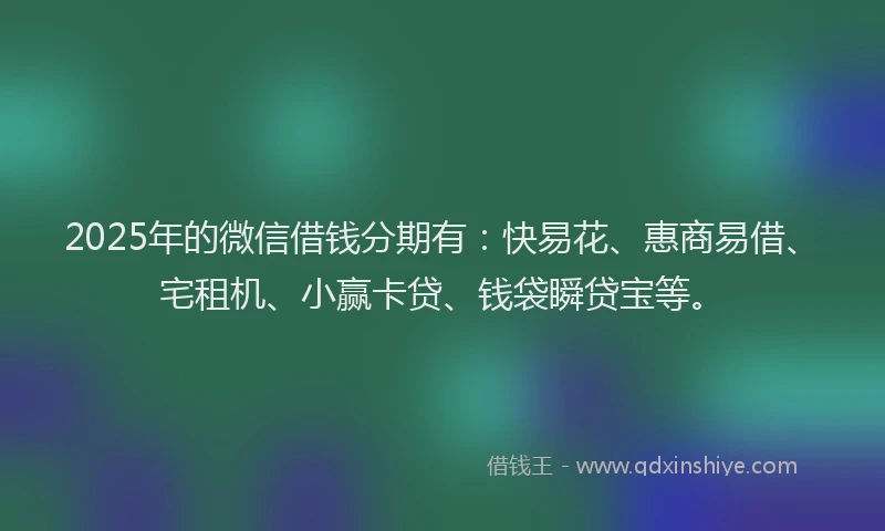 2025年的微信借钱分期有：快易花、惠商易借、宅租机、小赢卡贷、钱袋瞬贷宝等。