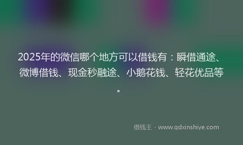2025年的微信哪个地方可以借钱有：瞬借通途、微博借钱、现金秒融途、小鹅花钱、轻花优品等。