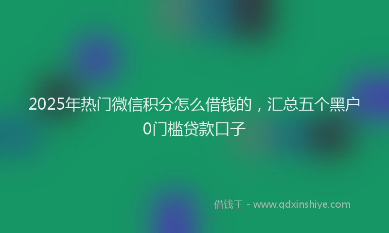 2025年热门微信积分怎么借钱的，汇总五个黑户0门槛贷款口子