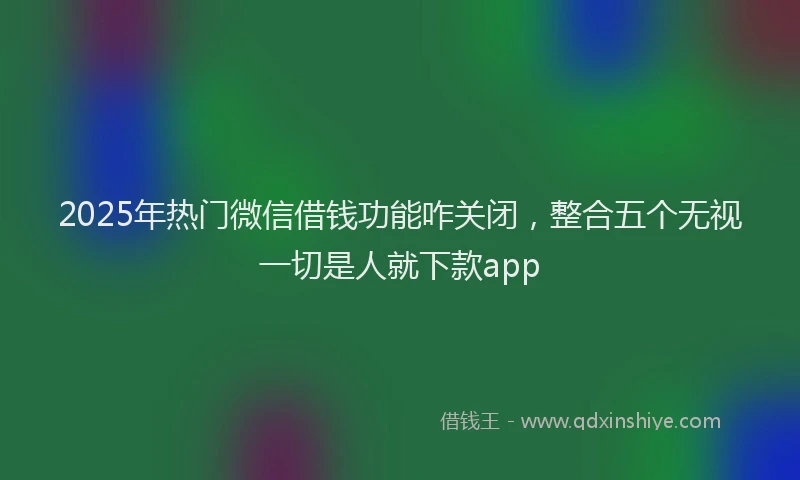 2025年热门微信借钱功能咋关闭，整合五个无视一切是人就下款app