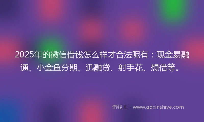 2025年的微信借钱怎么样才合法呢有：现金易融通、小金鱼分期、迅融贷、射手花、想借等。