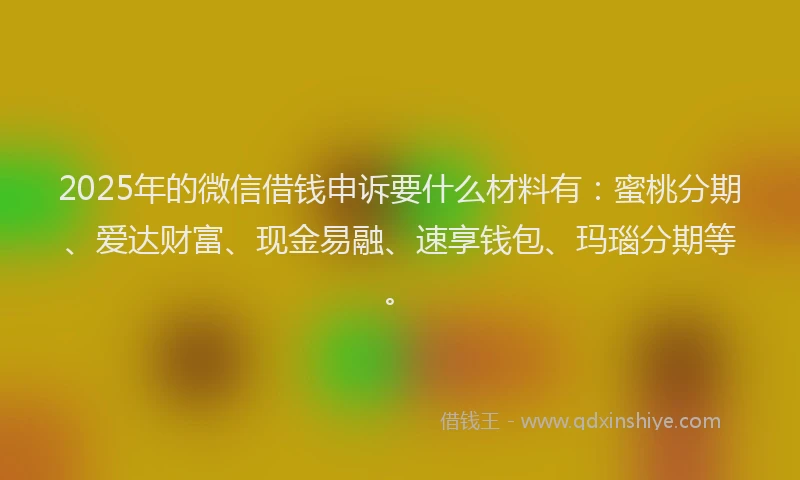 2025年的微信借钱申诉要什么材料有：蜜桃分期、爱达财富、现金易融、速享钱包、玛瑙分期等。