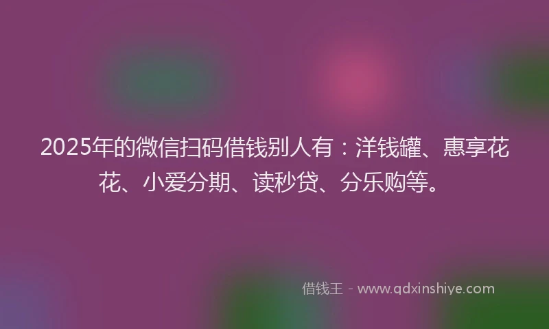 2025年的微信扫码借钱别人有：洋钱罐、惠享花花、小爱分期、读秒贷、分乐购等。