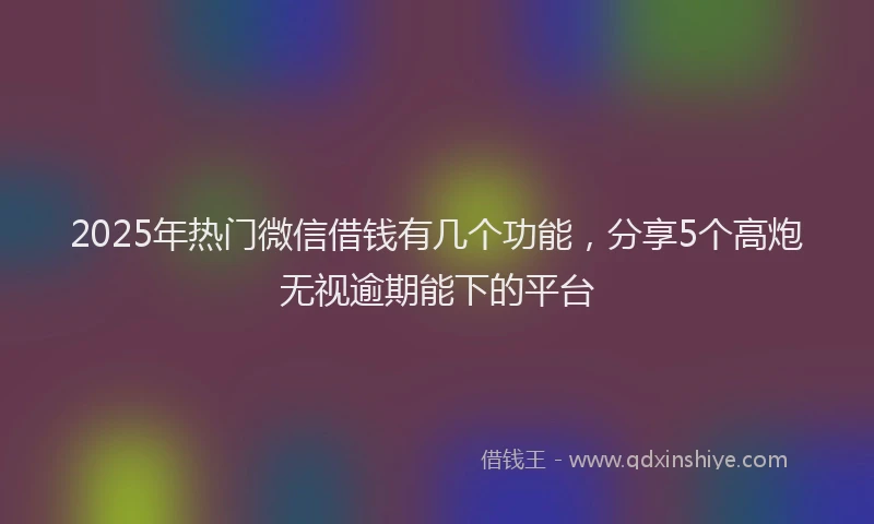 2025年热门微信借钱有几个功能，分享5个高炮无视逾期能下的平台