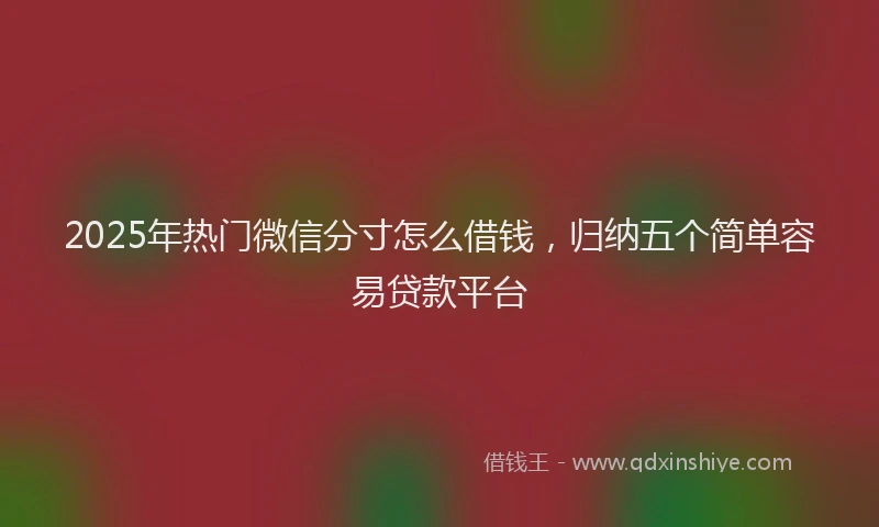 2025年热门微信分寸怎么借钱，归纳五个简单容易贷款平台