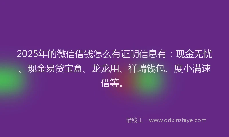 2025年的微信借钱怎么有证明信息有：现金无忧、现金易贷宝盒、龙龙用、祥瑞钱包、度小满速借等。