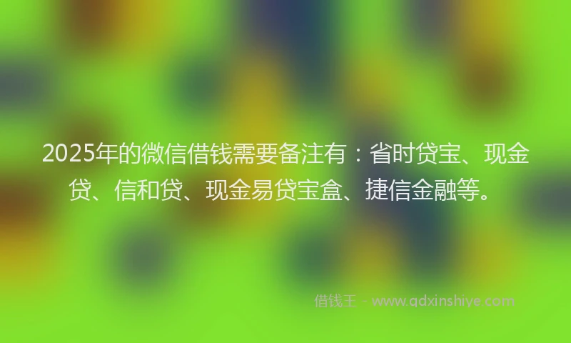 2025年的微信借钱需要备注有：省时贷宝、现金贷、信和贷、现金易贷宝盒、捷信金融等。