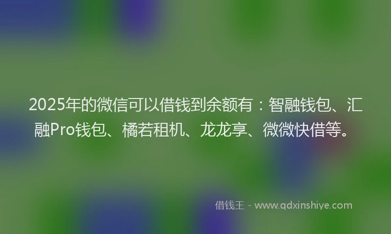 2025年的微信可以借钱到余额有：智融钱包、汇融Pro钱包、橘若租机、龙龙享、微微快借等。