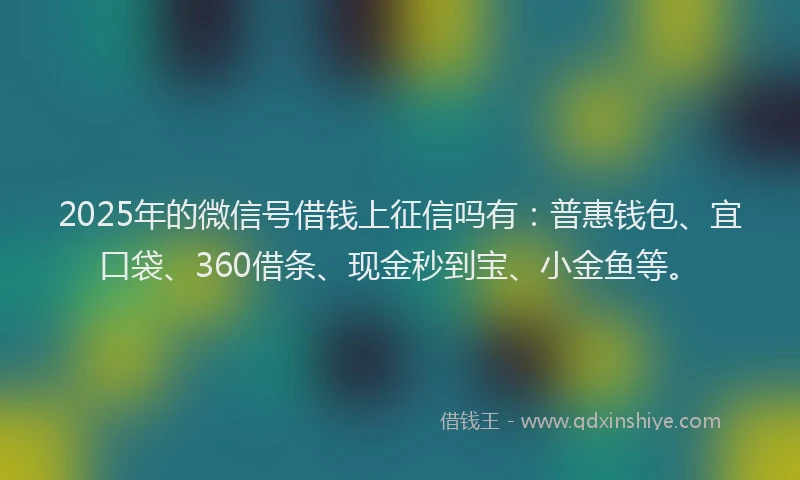 2025年的微信号借钱上征信吗有：普惠钱包、宜口袋、360借条、现金秒到宝、小金鱼等。