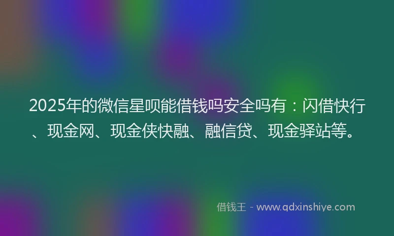 2025年的微信星呗能借钱吗安全吗有：闪借快行、现金网、现金侠快融、融信贷、现金驿站等。